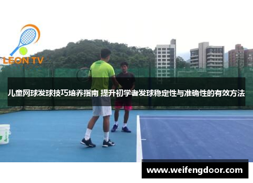 儿童网球发球技巧培养指南 提升初学者发球稳定性与准确性的有效方法