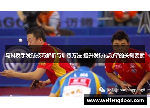 马琳反手发球技巧解析与训练方法 提升发球成功率的关键要素