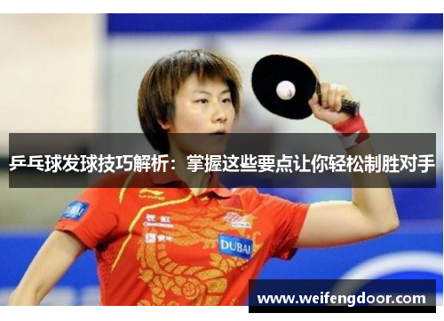 乒乓球发球技巧解析：掌握这些要点让你轻松制胜对手
