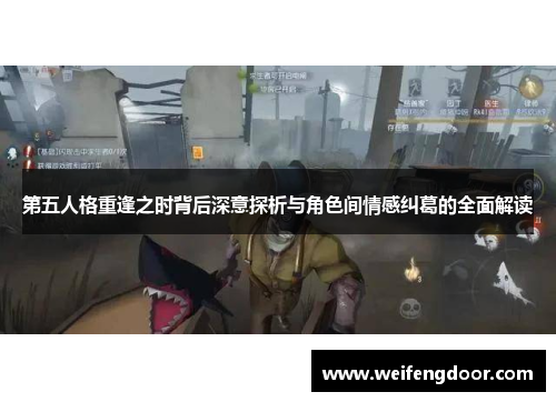 第五人格重逢之时背后深意探析与角色间情感纠葛的全面解读