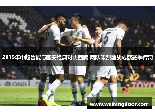 2015年中超鲁能与国安经典对决回顾 两队激烈鏖战成就赛季传奇