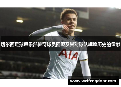 切尔西足球俱乐部传奇球员回顾及其对球队辉煌历史的贡献